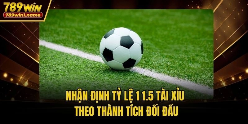 Nhận định tỷ lệ 1 1.5 tài xỉu theo thành tích đối đầu