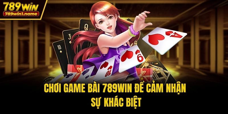 Chơi game bài 789win để cảm nhận sự khác biệt