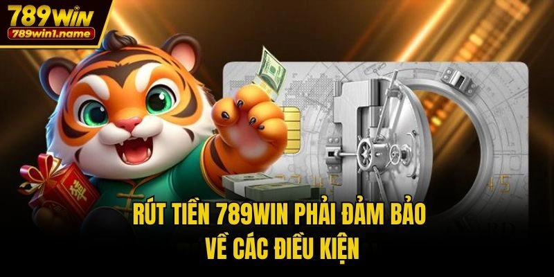 Rút tiền 789win phải đảm bảo về các điều kiện