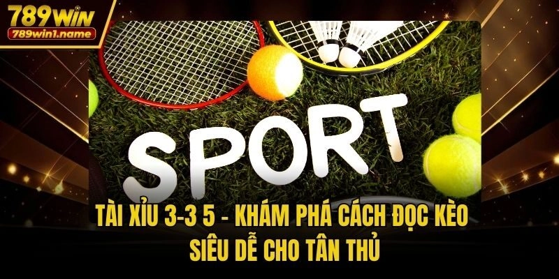 Tài Xỉu 3-3 5 - Khám Phá Cách Đọc Kèo Siêu Dễ Cho Tân Thủ