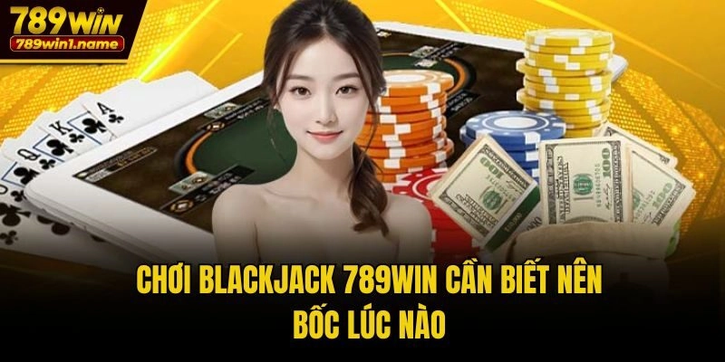 Chơi Blackjack 789win cần biết nên bốc lúc nào