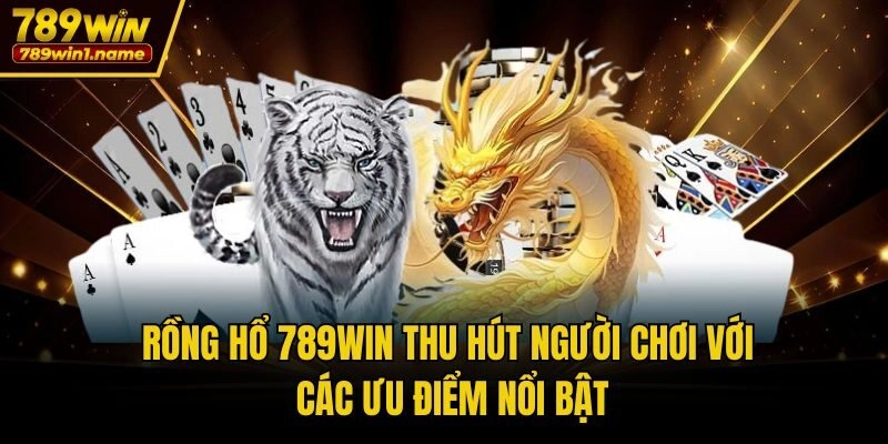 Rồng hổ 789win thu hút người chơi với các ưu điểm nổi bật