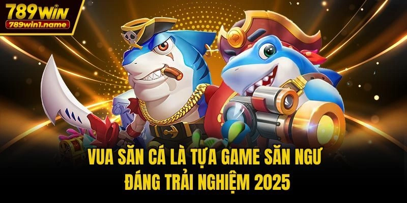 Vua săn cá là tựa game săn ngư đáng trải nghiệm 2025