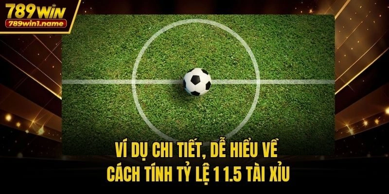 Ví dụ chi tiết, dễ hiểu về cách tính tỷ lệ 1 1.5 tài xỉu